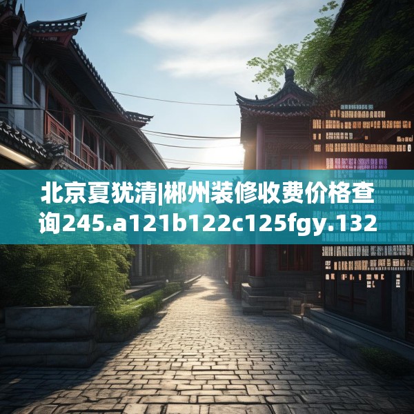 北京夏犹清|郴州装修收费价格查询245.a121b122c125fgy.132cvcx