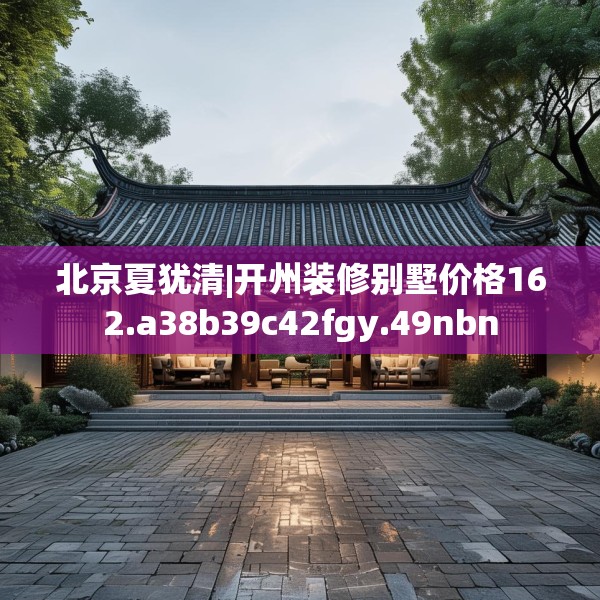 北京夏犹清|开州装修别墅价格162.a38b39c42fgy.49nbn