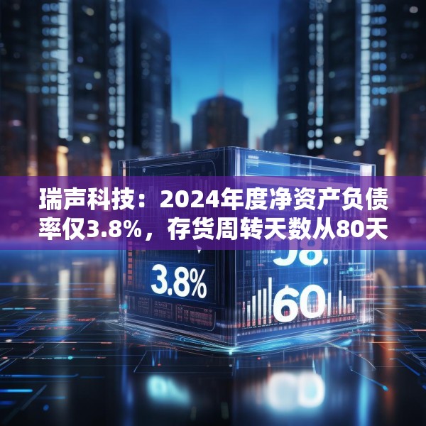 瑞声科技：2024年度净资产负债率仅3.8%，存货周转天数从80天降至60天