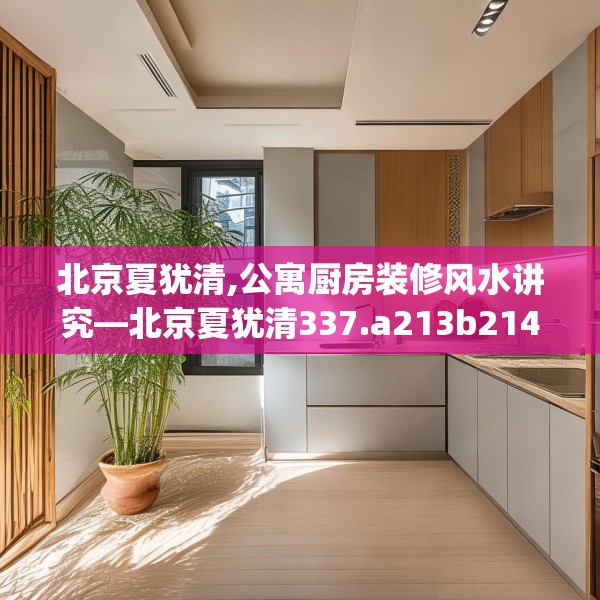 北京夏犹清,公寓厨房装修风水讲究—北京夏犹清337.a213b214c217fgy.224poiy
