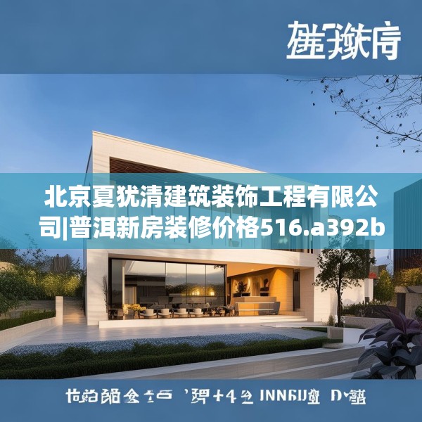 北京夏犹清建筑装饰工程有限公司|普洱新房装修价格516.a392b393c396fgy.403lkjl