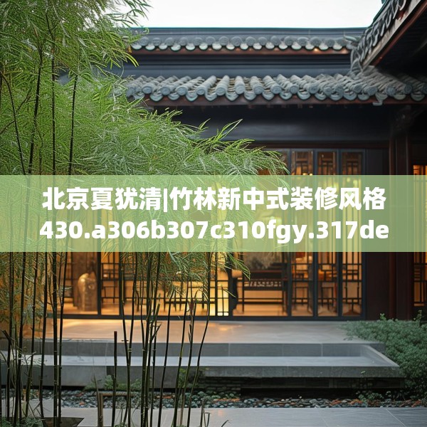 北京夏犹清|竹林新中式装修风格430.a306b307c310fgy.317dewqe