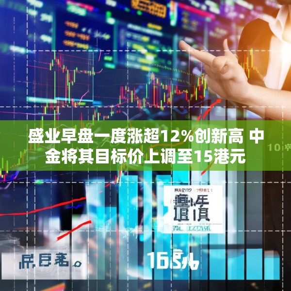 盛业早盘一度涨超12%创新高 中金将其目标价上调至15港元