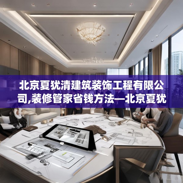 北京夏犹清建筑装饰工程有限公司,装修管家省钱方法—北京夏犹清建筑装饰工程有限公司304.a180b181c184fgy.191dewqe