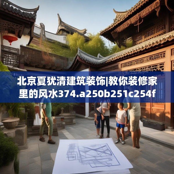 北京夏犹清建筑装饰|教你装修家里的风水374.a250b251c254fgy.261xczxv
