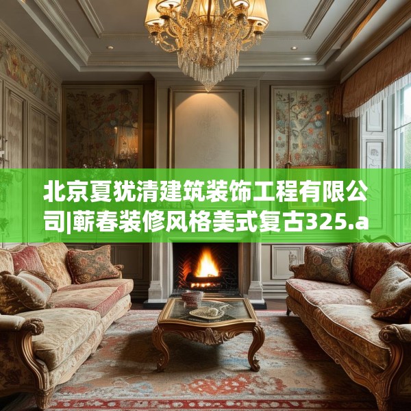 北京夏犹清建筑装饰工程有限公司|蕲春装修风格美式复古325.a201b202c205fgy.212jhhj