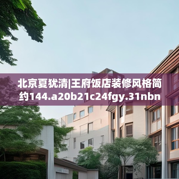 北京夏犹清|王府饭店装修风格简约144.a20b21c24fgy.31nbn