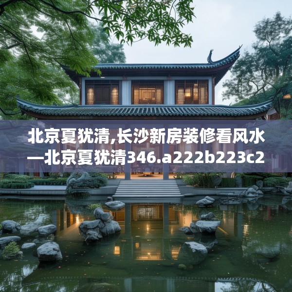 北京夏犹清,长沙新房装修看风水—北京夏犹清346.a222b223c226fgy.233htyj