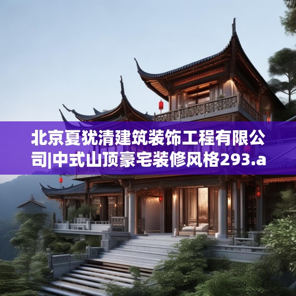 北京夏犹清建筑装饰工程有限公司|中式山顶豪宅装修风格293.a169b170c173fgy.180fds