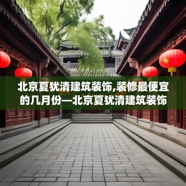 北京夏犹清建筑装饰,装修最便宜的几月份—北京夏犹清建筑装饰289.a165b166c169fgy.176jhhj