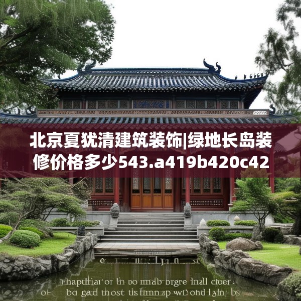 北京夏犹清建筑装饰|绿地长岛装修价格多少543.a419b420c423fgy.430uyk