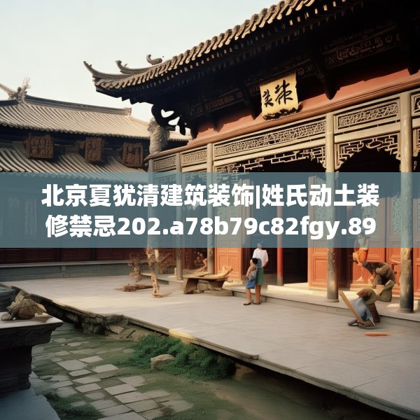 北京夏犹清建筑装饰|姓氏动土装修禁忌202.a78b79c82fgy.89htyj