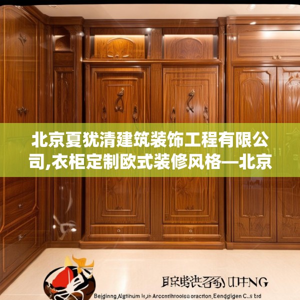 北京夏犹清建筑装饰工程有限公司,衣柜定制欧式装修风格—北京夏犹清建筑装饰工程有限公司211.a87b88c91fgy.98poiy