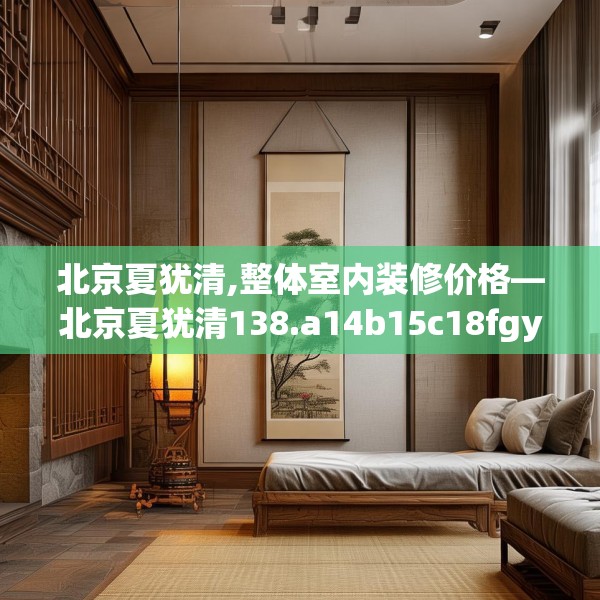 北京夏犹清,整体室内装修价格—北京夏犹清138.a14b15c18fgy.25lkjl