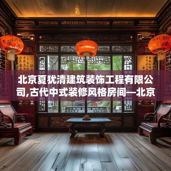 北京夏犹清建筑装饰工程有限公司,古代中式装修风格房间—北京夏犹清建筑装饰工程有限公司150.a26b27c30fgy.37dsfds