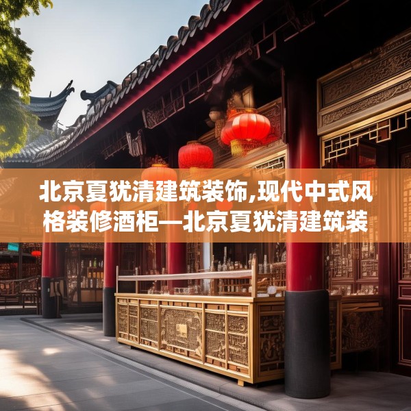 北京夏犹清建筑装饰,现代中式风格装修酒柜—北京夏犹清建筑装饰343.a219b220c223fgy.230jhhj