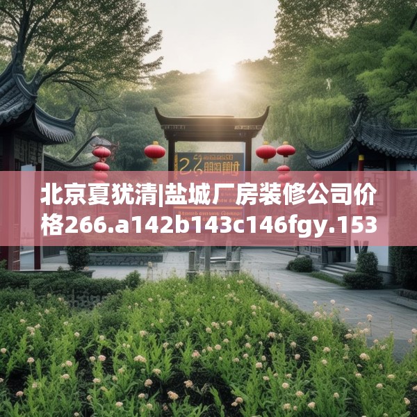 北京夏犹清|盐城厂房装修公司价格266.a142b143c146fgy.153xczxv
