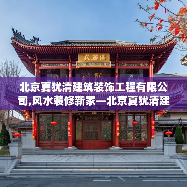 北京夏犹清建筑装饰工程有限公司,风水装修新家—北京夏犹清建筑装饰工程有限公司584.a460b461c464fgy.471wew