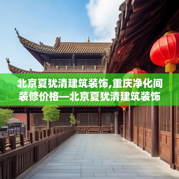 北京夏犹清建筑装饰,重庆净化间装修价格—北京夏犹清建筑装饰135.a11b12c15fgy.22fghfd