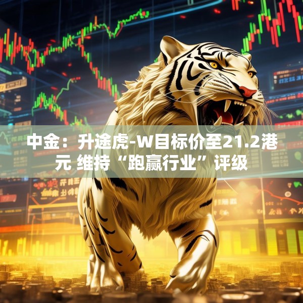 中金：升途虎-W目标价至21.2港元 维持“跑赢行业”评级