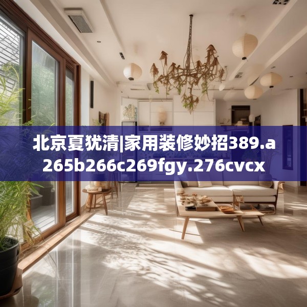 北京夏犹清|家用装修妙招389.a265b266c269fgy.276cvcx