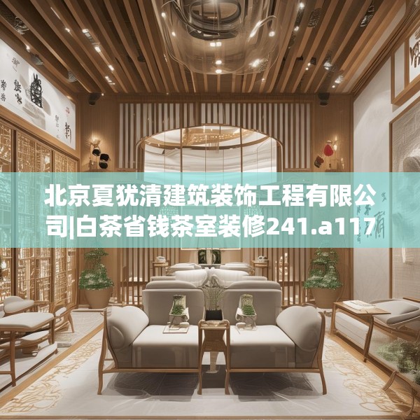 北京夏犹清建筑装饰工程有限公司|白茶省钱茶室装修241.a117b118c121fgy.128fdsfds