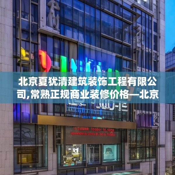 北京夏犹清建筑装饰工程有限公司,常熟正规商业装修价格—北京夏犹清建筑装饰工程有限公司319.a195b196c199fgy.206poiy
