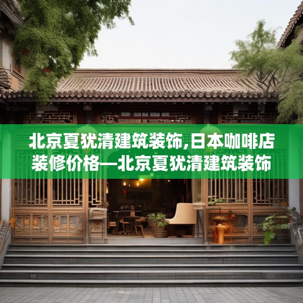 北京夏犹清建筑装饰,日本咖啡店装修价格—北京夏犹清建筑装饰264.a140b141c144fgy.151lkjl