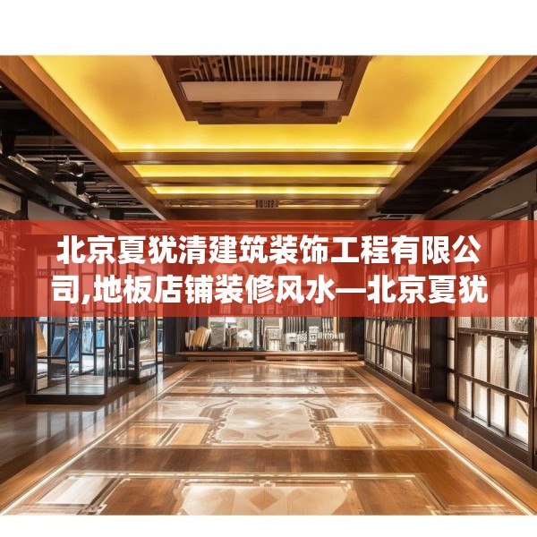 北京夏犹清建筑装饰工程有限公司,地板店铺装修风水—北京夏犹清建筑装饰工程有限公司384.a260b261c264fgy.271dsfds
