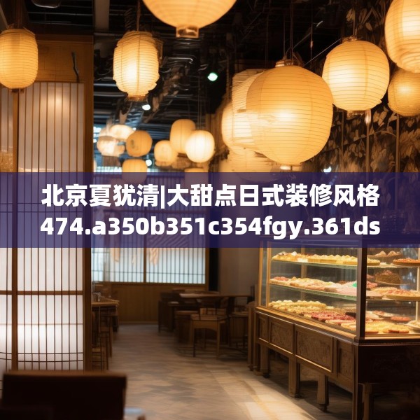 北京夏犹清|大甜点日式装修风格474.a350b351c354fgy.361dsfds