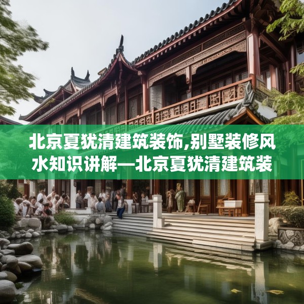 北京夏犹清建筑装饰,别墅装修风水知识讲解—北京夏犹清建筑装饰434.a310b311c314fgy.32176667