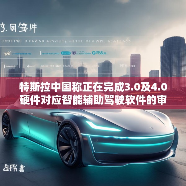 特斯拉中国称正在完成3.0及4.0硬件对应智能辅助驾驶软件的审批工作