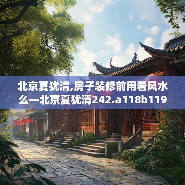北京夏犹清,房子装修前用看风水么—北京夏犹清242.a118b119c122fgy.129wew