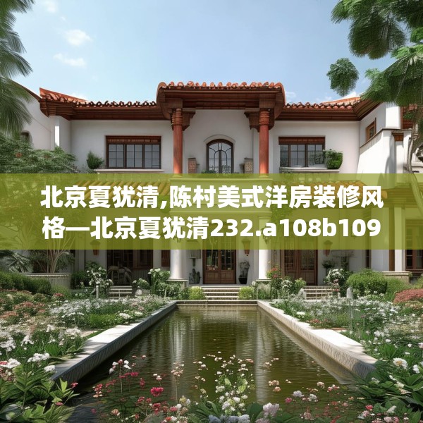 北京夏犹清,陈村美式洋房装修风格—北京夏犹清232.a108b109c112fgy.119dewqe