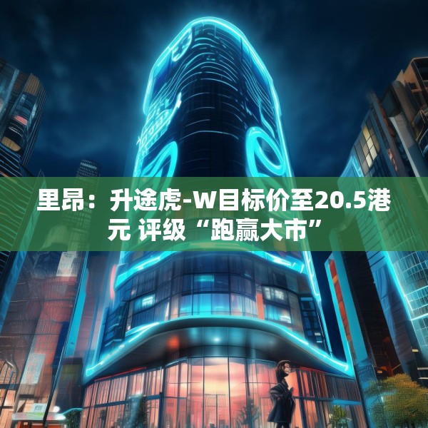 里昂：升途虎-W目标价至20.5港元 评级“跑赢大市”