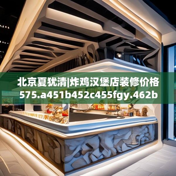 北京夏犹清|炸鸡汉堡店装修价格575.a451b452c455fgy.462bnbn