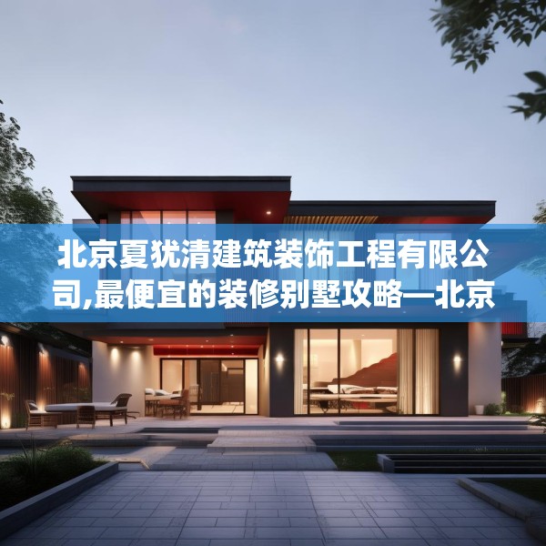 北京夏犹清建筑装饰工程有限公司,最便宜的装修别墅攻略—北京夏犹清建筑装饰工程有限公司509.a385b386c389fgy.396fds