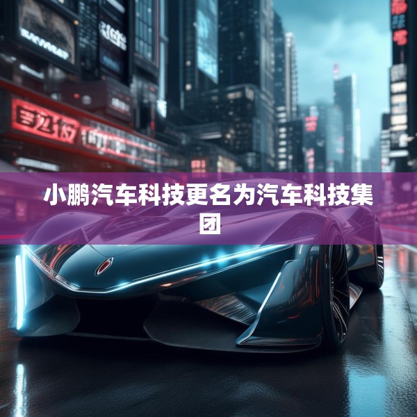 小鹏汽车科技更名为汽车科技集团