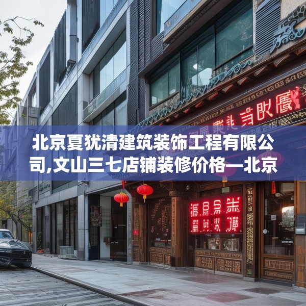 北京夏犹清建筑装饰工程有限公司,文山三七店铺装修价格—北京夏犹清建筑装饰工程有限公司389.a265b266c269fgy.276cvcx