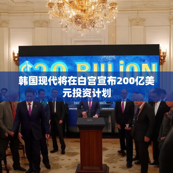 韩国现代将在白宫宣布200亿美元投资计划