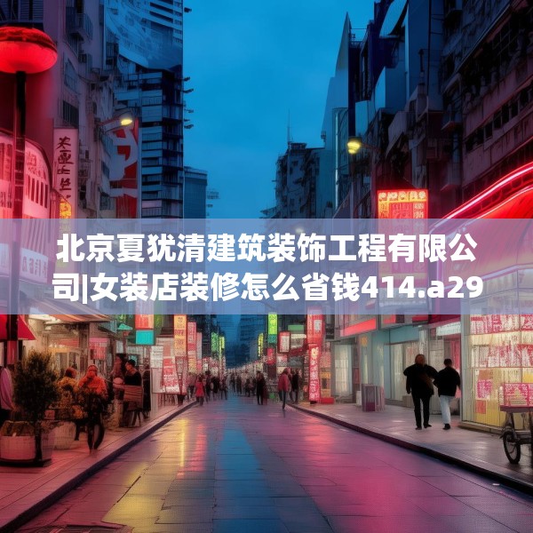 北京夏犹清建筑装饰工程有限公司|女装店装修怎么省钱414.a290b291c294fgy.301nbn