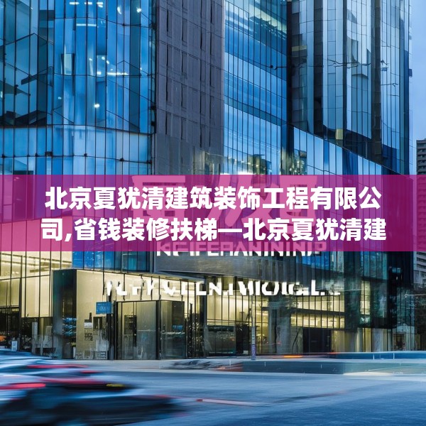 北京夏犹清建筑装饰工程有限公司,省钱装修扶梯—北京夏犹清建筑装饰工程有限公司214.a90b91c94fgy.101dewqe