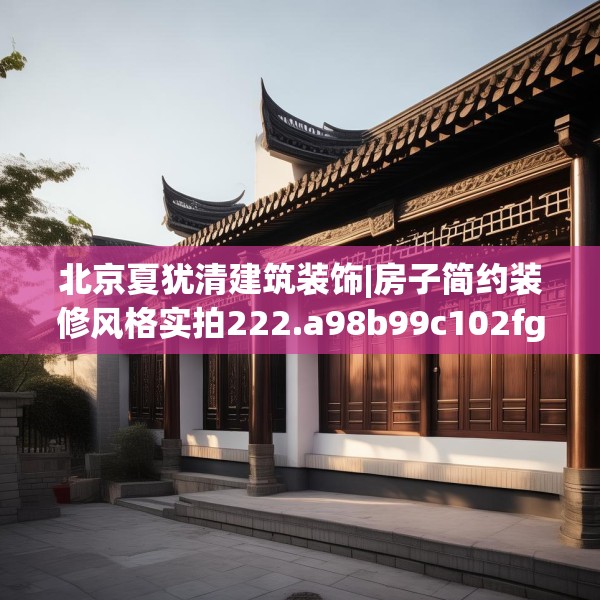 北京夏犹清建筑装饰|房子简约装修风格实拍222.a98b99c102fgy.109dsfds