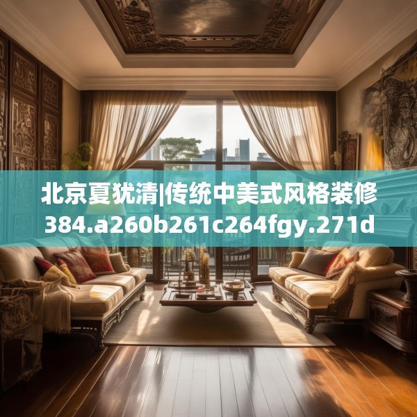 北京夏犹清|传统中美式风格装修384.a260b261c264fgy.271dsfds