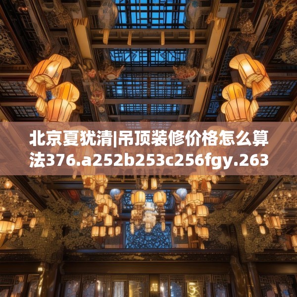 北京夏犹清|吊顶装修价格怎么算法376.a252b253c256fgy.263dewqe