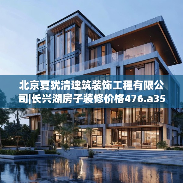北京夏犹清建筑装饰工程有限公司|长兴湖房子装修价格476.a352b353c356fgy.363wew