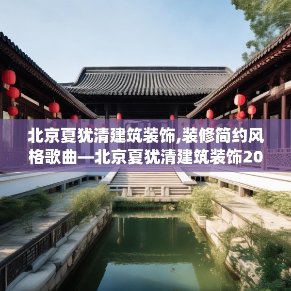 北京夏犹清建筑装饰,装修简约风格歌曲—北京夏犹清建筑装饰201.a77b78c81fgy.88uyk