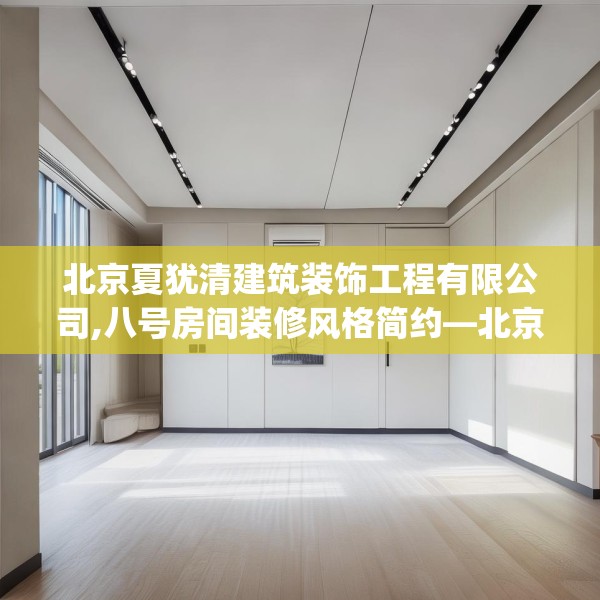 北京夏犹清建筑装饰工程有限公司,八号房间装修风格简约—北京夏犹清建筑装饰工程有限公司192.a68b69c72fgy.79lkjl