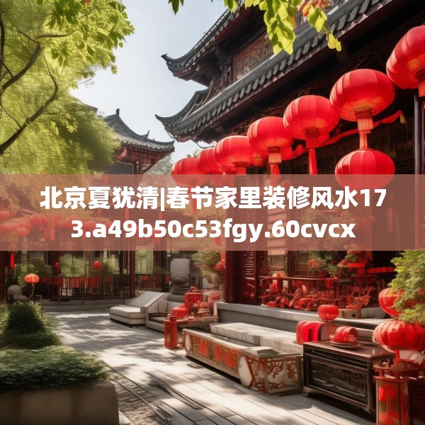 北京夏犹清|春节家里装修风水173.a49b50c53fgy.60cvcx