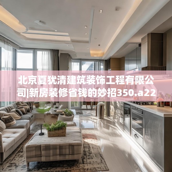 北京夏犹清建筑装饰工程有限公司|新房装修省钱的妙招350.a226b227c230fgy.237wew